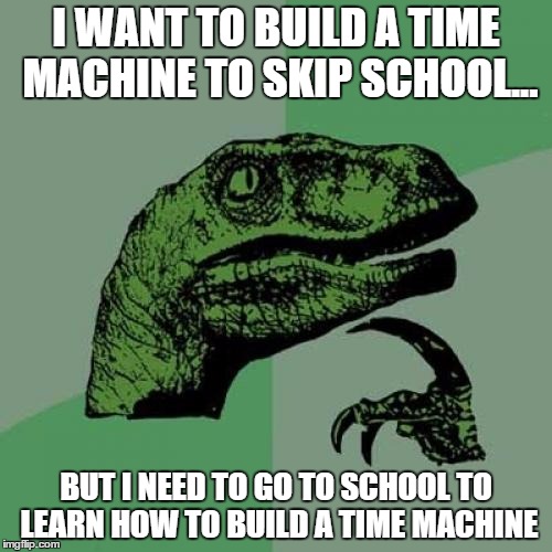 A predicament of mine. | I WANT TO BUILD A TIME MACHINE TO SKIP SCHOOL... BUT I NEED TO GO TO SCHOOL TO LEARN HOW TO BUILD A TIME MACHINE | image tagged in memes,philosoraptor | made w/ Imgflip meme maker