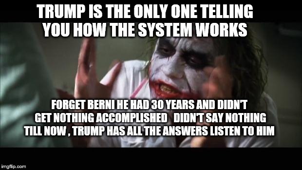 And everybody loses their minds | TRUMP IS THE ONLY ONE TELLING YOU HOW THE SYSTEM WORKS; FORGET BERNI HE HAD 30 YEARS AND DIDN'T GET NOTHING ACCOMPLISHED   DIDN'T SAY NOTHING TILL NOW , TRUMP HAS ALL THE ANSWERS LISTEN TO HIM | image tagged in memes,and everybody loses their minds | made w/ Imgflip meme maker