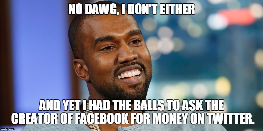 NO DAWG, I DON'T EITHER AND YET I HAD THE BALLS TO ASK THE CREATOR OF FACEBOOK FOR MONEY ON TWITTER. | made w/ Imgflip meme maker