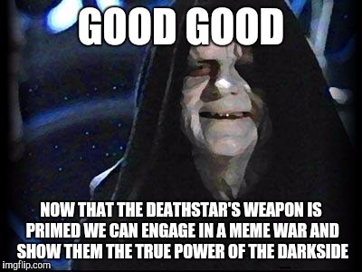 Emperor Palpatine | GOOD GOOD; NOW THAT THE DEATHSTAR'S WEAPON IS PRIMED WE CAN ENGAGE IN A MEME WAR AND SHOW THEM THE TRUE POWER OF THE DARKSIDE | image tagged in emperor palpatine | made w/ Imgflip meme maker