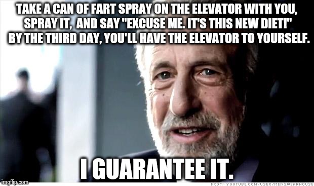 Works best in buildings with many floors. | TAKE A CAN OF FART SPRAY ON THE ELEVATOR WITH YOU, SPRAY IT,  AND SAY "EXCUSE ME. IT'S THIS NEW DIET!"  BY THE THIRD DAY, YOU'LL HAVE THE ELEVATOR TO YOURSELF. I GUARANTEE IT. | image tagged in memes,i guarantee it,farts,elevator,funny,toilet humor | made w/ Imgflip meme maker