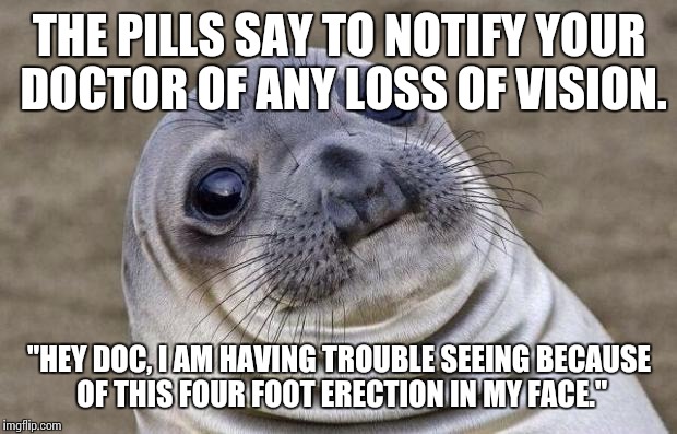 Can an Optomitrist prescribe Viagra? | THE PILLS SAY TO NOTIFY YOUR DOCTOR OF ANY LOSS OF VISION. "HEY DOC, I AM HAVING TROUBLE SEEING BECAUSE OF THIS FOUR FOOT ERECTION IN MY FAC | image tagged in memes,awkward moment sealion,viagra,nsfw,erection,penis | made w/ Imgflip meme maker