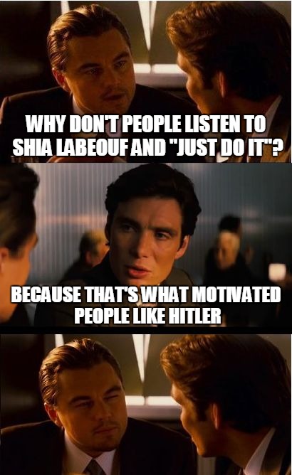 Inception Meme | WHY DON'T PEOPLE LISTEN TO SHIA LABEOUF AND "JUST DO IT"? BECAUSE THAT'S WHAT MOTIVATED PEOPLE LIKE HITLER | image tagged in memes,inception | made w/ Imgflip meme maker