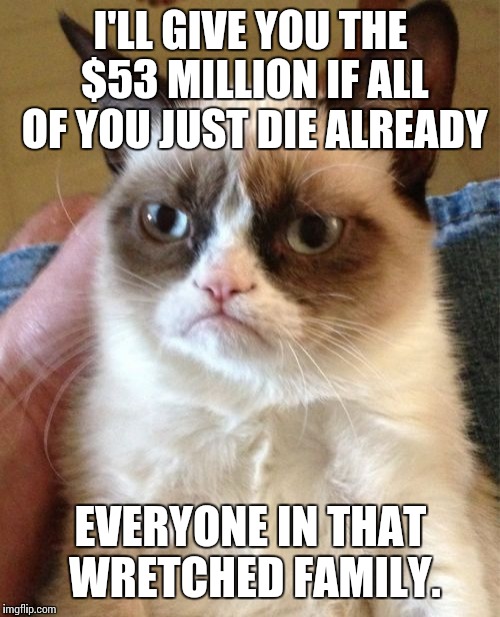 Grumpy Cat Meme | I'LL GIVE YOU THE $53 MILLION IF ALL OF YOU JUST DIE ALREADY EVERYONE IN THAT WRETCHED FAMILY. | image tagged in memes,grumpy cat | made w/ Imgflip meme maker