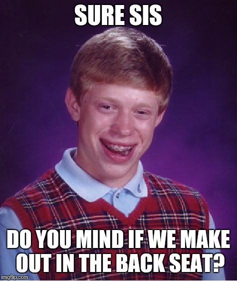 Bad Luck Brian Meme | SURE SIS DO YOU MIND IF WE MAKE OUT IN THE BACK SEAT? | image tagged in memes,bad luck brian | made w/ Imgflip meme maker