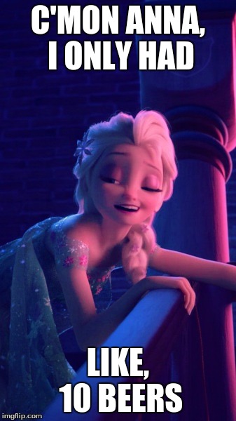 Drunk Elsa |  C'MON ANNA, I ONLY HAD; LIKE, 10 BEERS | image tagged in drunk elsa | made w/ Imgflip meme maker