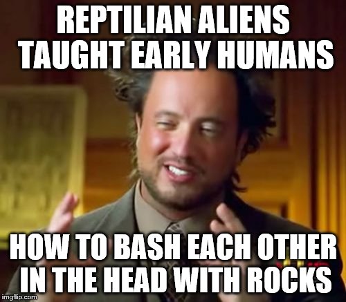 Ancient Aliens | REPTILIAN ALIENS TAUGHT EARLY HUMANS; HOW TO BASH EACH OTHER IN THE HEAD WITH ROCKS | image tagged in memes,ancient aliens | made w/ Imgflip meme maker