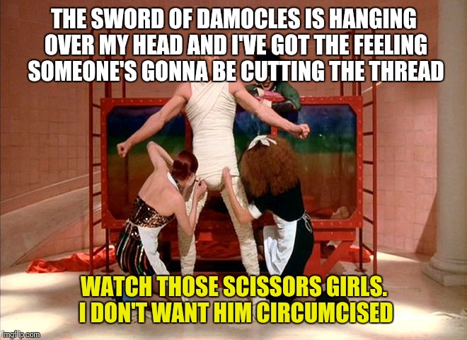 Rocky Horror Picture Show - Sword of Damocles | THE SWORD OF DAMOCLES IS HANGING OVER MY HEAD
AND I'VE GOT THE FEELING SOMEONE'S GONNA BE CUTTING THE THREAD; WATCH THOSE SCISSORS GIRLS. I DON'T WANT HIM CIRCUMCISED | image tagged in rocky horror sword of damacles,rocky horror picture show,rocky horror,song lyrics,lyrics,circumcision | made w/ Imgflip meme maker
