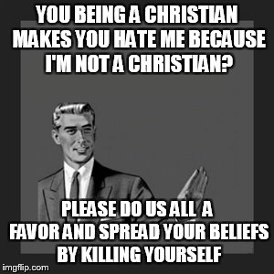 reality check | YOU BEING A CHRISTIAN MAKES YOU HATE ME BECAUSE I'M NOT A CHRISTIAN? PLEASE DO US ALL  A FAVOR AND SPREAD YOUR BELIEFS BY KILLING YOURSELF | image tagged in memes,kill yourself guy,funny,religion | made w/ Imgflip meme maker