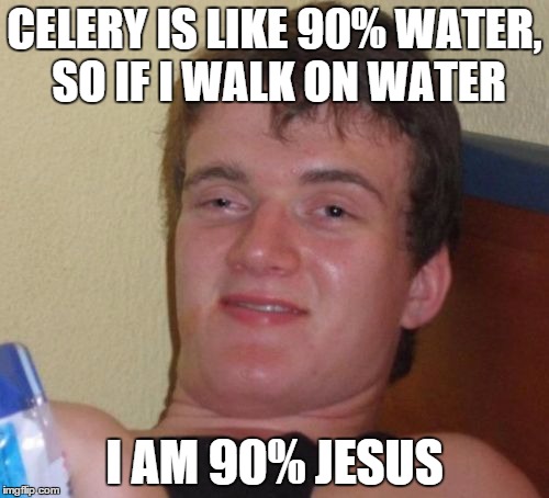 10 Guy Meme | CELERY IS LIKE 90% WATER, SO IF I WALK ON WATER; I AM 90% JESUS | image tagged in memes,10 guy | made w/ Imgflip meme maker