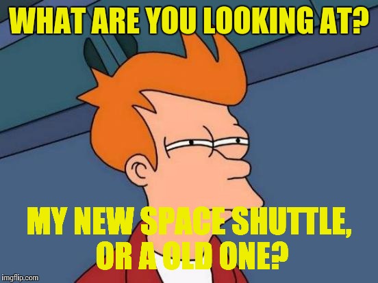 Futurama Fry Meme | WHAT ARE YOU LOOKING AT? MY NEW SPACE SHUTTLE, OR A OLD ONE? | image tagged in memes,futurama fry | made w/ Imgflip meme maker
