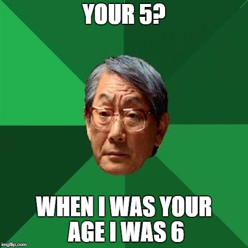 High Expectations Asian Father | YOUR 5? WHEN I WAS YOUR AGE I WAS 6 | image tagged in memes,high expectations asian father | made w/ Imgflip meme maker