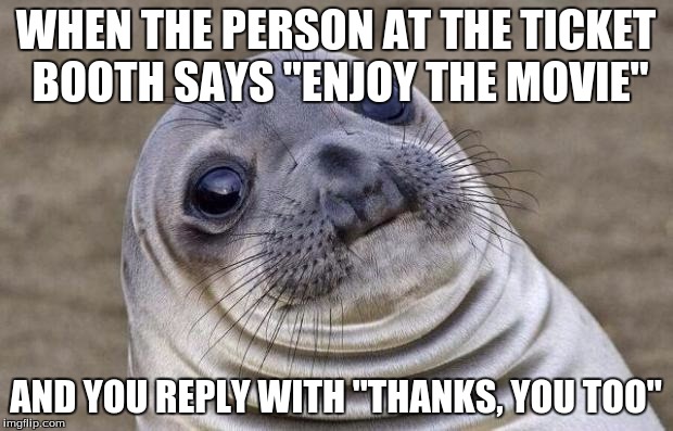 Awkward Moment Sealion Meme | WHEN THE PERSON AT THE TICKET BOOTH SAYS "ENJOY THE MOVIE"; AND YOU REPLY WITH "THANKS, YOU TOO" | image tagged in memes,awkward moment sealion | made w/ Imgflip meme maker