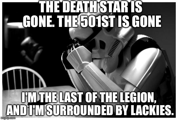 Sad Storm Trooper | THE DEATH STAR IS GONE. THE 501ST IS GONE; I'M THE LAST OF THE LEGION, AND I'M SURROUNDED BY LACKIES. | image tagged in sad storm trooper | made w/ Imgflip meme maker