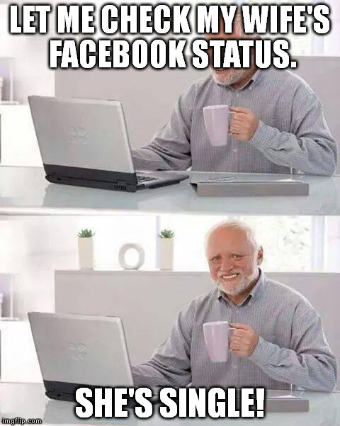 Hide the Pain Harold | LET ME CHECK MY WIFE'S FACEBOOK STATUS. SHE'S SINGLE! | image tagged in memes,hide the pain harold | made w/ Imgflip meme maker