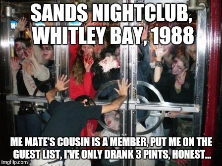 zombies at door  | SANDS NIGHTCLUB, WHITLEY BAY, 1988; ME MATE'S COUSIN IS A MEMBER, PUT ME ON THE GUEST LIST, I'VE ONLY DRANK 3 PINTS, HONEST... | image tagged in zombies at door | made w/ Imgflip meme maker