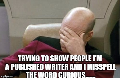 Captain Picard Facepalm Meme | TRYING TO SHOW PEOPLE I'M A PUBLISHED WRITER AND I MISSPELL THE WORD CURIOUS....... | image tagged in memes,captain picard facepalm | made w/ Imgflip meme maker