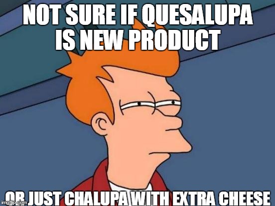 Futurama Fry | NOT SURE IF QUESALUPA IS NEW PRODUCT; OR JUST CHALUPA WITH EXTRA CHEESE | image tagged in memes,futurama fry | made w/ Imgflip meme maker