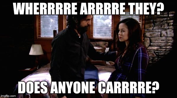 Probably lost in all those "R"s! | WHERRRRE ARRRRE THEY? DOES ANYONE CARRRRE? | image tagged in carlos,sabrina,general hospital,jeffrey vincent parise,teresa castillo | made w/ Imgflip meme maker