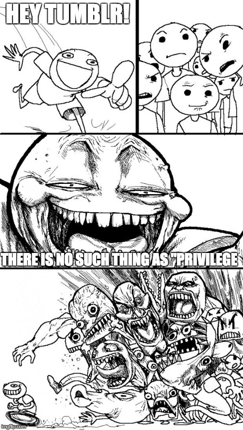Hey Internet | HEY TUMBLR! THERE IS NO SUCH THING AS "PRIVILEGE | image tagged in memes,hey internet | made w/ Imgflip meme maker