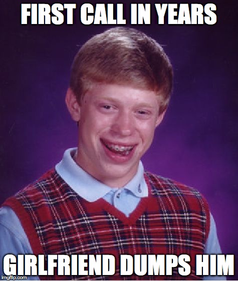Bad Luck Brian | FIRST CALL IN YEARS; GIRLFRIEND DUMPS HIM | image tagged in memes,bad luck brian | made w/ Imgflip meme maker