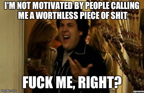 I Know Fuck Me Right Meme | I'M NOT MOTIVATED BY PEOPLE CALLING ME A WORTHLESS PIECE OF SHIT F**K ME, RIGHT? | image tagged in fuck me right | made w/ Imgflip meme maker