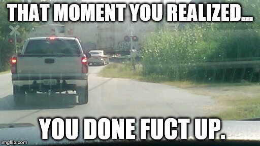 Risking it all to save a few minutes. | THAT MOMENT YOU REALIZED... YOU DONE FUCT UP. | image tagged in close enough,memes,train wreck,so close | made w/ Imgflip meme maker