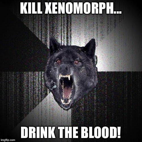 Insanity Wolf | KILL XENOMORPH... DRINK THE BLOOD! | image tagged in memes,insanity wolf | made w/ Imgflip meme maker