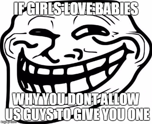 Troll Face | IF GIRLS LOVE BABIES; WHY YOU DONT ALLOW US GUYS TO GIVE YOU ONE | image tagged in memes,troll face | made w/ Imgflip meme maker