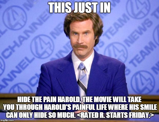 I'm gonna be honest. I literally just made this so I could say "Rated R. Starts Friday" Which is a recent Game Grumps reference! | THIS JUST IN; HIDE THE PAIN HAROLD, THE MOVIE WILL TAKE YOU THROUGH HAROLD'S PAINFUL LIFE WHERE HIS SMILE CAN ONLY HIDE SO MUCH. <RATED R. STARTS FRIDAY.> | image tagged in this just in | made w/ Imgflip meme maker