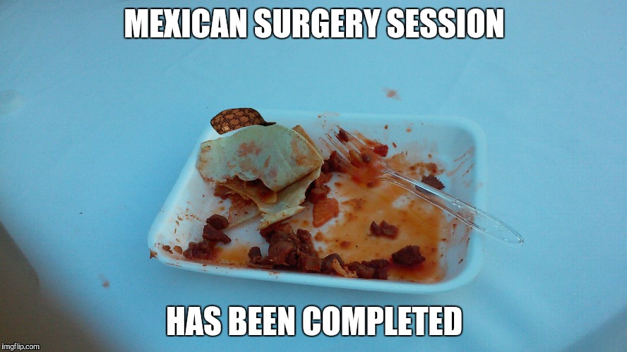 That's a surgery I would want to attend | MEXICAN SURGERY SESSION; HAS BEEN COMPLETED | image tagged in mexican,tacos,surgery | made w/ Imgflip meme maker