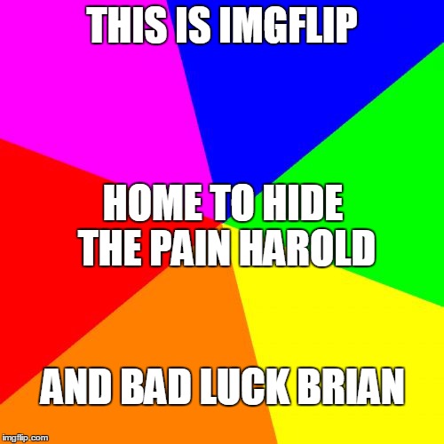 Haikus are usually hit or miss... | THIS IS IMGFLIP; HOME TO HIDE THE PAIN HAROLD; AND BAD LUCK BRIAN | image tagged in memes,blank colored background | made w/ Imgflip meme maker