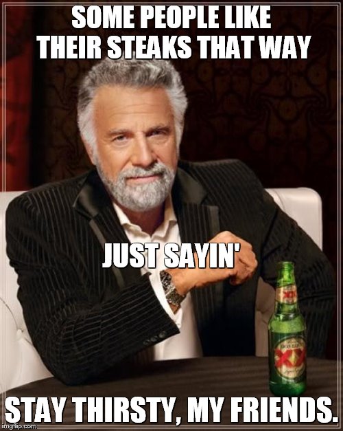The Most Interesting Man In The World Meme | SOME PEOPLE LIKE THEIR STEAKS THAT WAY STAY THIRSTY, MY FRIENDS. JUST SAYIN' | image tagged in memes,the most interesting man in the world | made w/ Imgflip meme maker