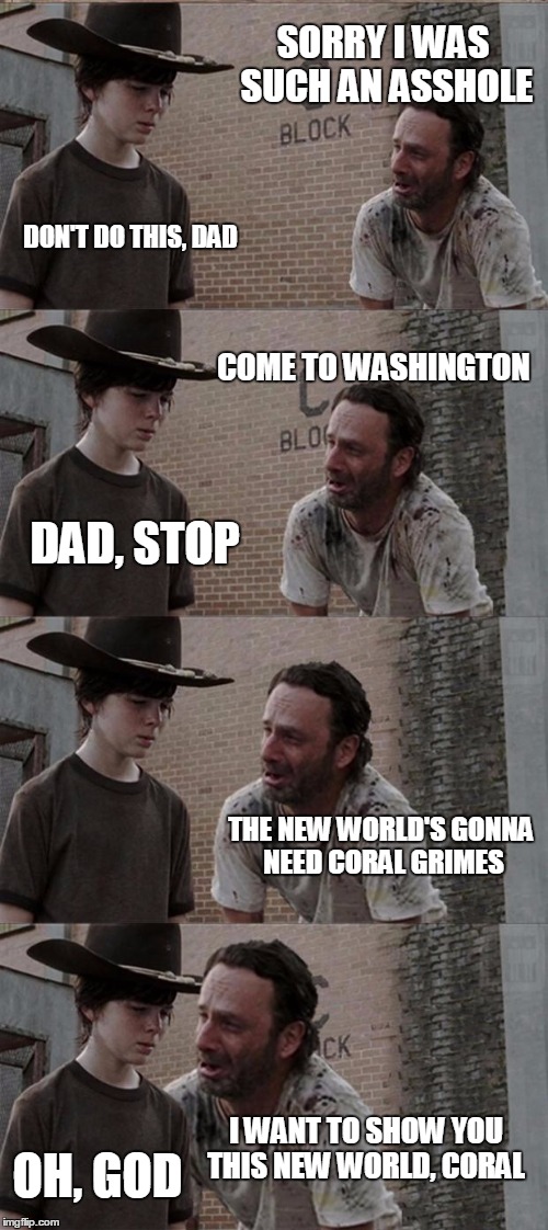 Rick and Carl Long | SORRY I WAS SUCH AN ASSHOLE; DON'T DO THIS, DAD; COME TO WASHINGTON; DAD, STOP; THE NEW WORLD'S GONNA NEED CORAL GRIMES; I WANT TO SHOW YOU THIS NEW WORLD, CORAL; OH, GOD | image tagged in memes,rick and carl long | made w/ Imgflip meme maker