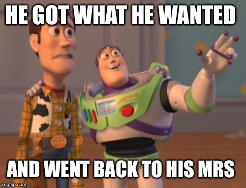 X, X Everywhere | HE GOT WHAT HE WANTED; AND WENT BACK TO HIS MRS | image tagged in memes,x x everywhere | made w/ Imgflip meme maker