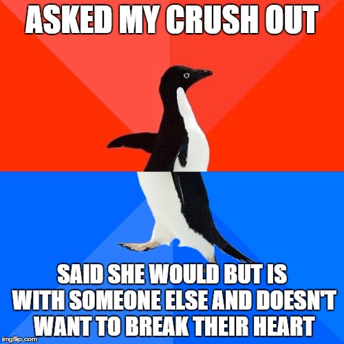 Socially Awesome Awkward Penguin Meme | ASKED MY CRUSH OUT; SAID SHE WOULD BUT IS WITH SOMEONE ELSE AND DOESN'T WANT TO BREAK THEIR HEART | image tagged in memes,socially awesome awkward penguin,crush | made w/ Imgflip meme maker