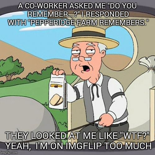 True story | A CO-WORKER ASKED ME "DO YOU REMEMBER...?"
I RESPONDED WITH "PEPPERIDGE FARM REMEMBERS."; THEY LOOKED AT ME LIKE "WTF?" YEAH,  I'M ON IMGFLIP TOO MUCH | image tagged in memes,pepperidge farm remembers | made w/ Imgflip meme maker