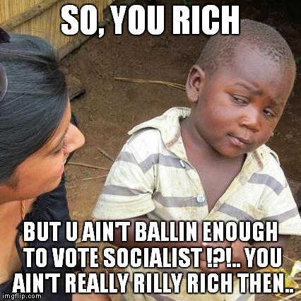 Third World Skeptical Kid | SO, YOU RICH; BUT U AIN'T BALLIN ENOUGH TO VOTE SOCIALIST !?!.. YOU AIN'T REALLY RILLY RICH THEN.. | image tagged in memes,third world skeptical kid | made w/ Imgflip meme maker