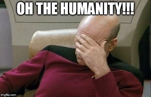 Captain Picard Facepalm Meme | OH THE HUMANITY!!! | image tagged in memes,captain picard facepalm | made w/ Imgflip meme maker