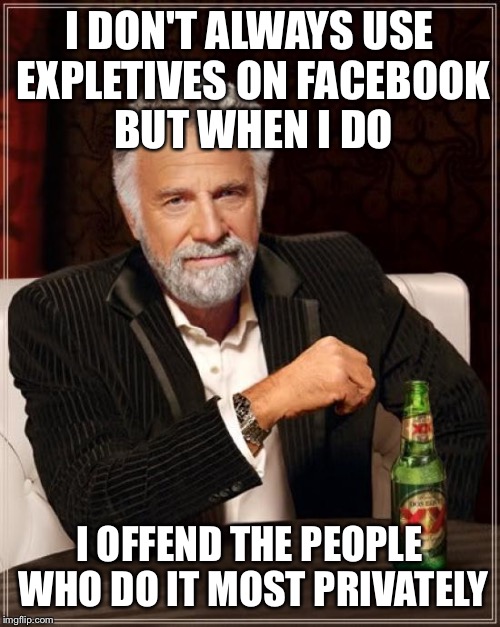 The Most Interesting Man In The World | I DON'T ALWAYS USE EXPLETIVES ON FACEBOOK BUT WHEN I DO; I OFFEND THE PEOPLE WHO DO IT MOST PRIVATELY | image tagged in memes,the most interesting man in the world | made w/ Imgflip meme maker