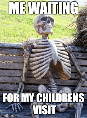 Waiting Skeleton | ME WAITING; FOR MY CHILDRENS VISIT | image tagged in memes,waiting skeleton | made w/ Imgflip meme maker