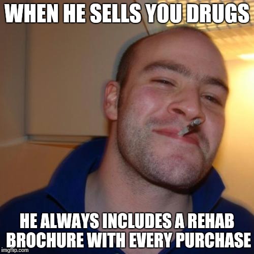 Good Guy Greg Meme | WHEN HE SELLS YOU DRUGS; HE ALWAYS INCLUDES A REHAB BROCHURE WITH EVERY PURCHASE | image tagged in memes,good guy greg | made w/ Imgflip meme maker