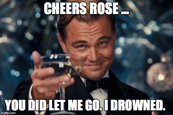 Leonardo Dicaprio Cheers Meme | CHEERS ROSE ... YOU DID LET ME GO. I DROWNED. | image tagged in memes,leonardo dicaprio cheers | made w/ Imgflip meme maker