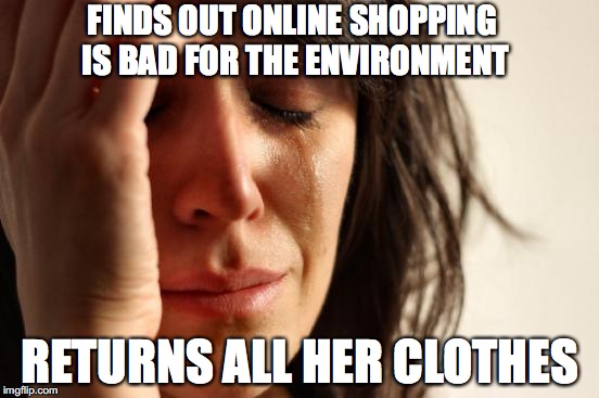 First World Problems | FINDS OUT ONLINE SHOPPING IS BAD FOR THE ENVIRONMENT; RETURNS ALL HER CLOTHES | image tagged in memes,first world problems | made w/ Imgflip meme maker