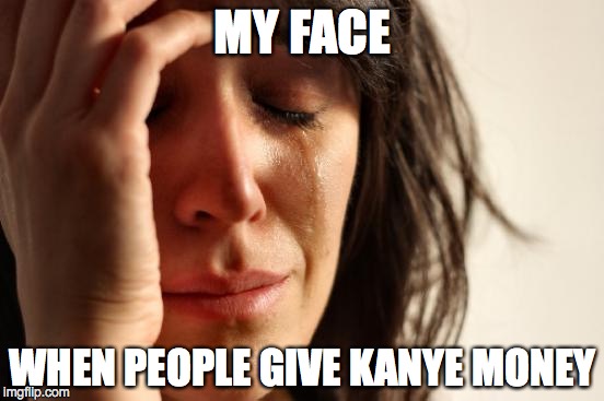 Please don't | MY FACE; WHEN PEOPLE GIVE KANYE MONEY | image tagged in memes,first world problems | made w/ Imgflip meme maker
