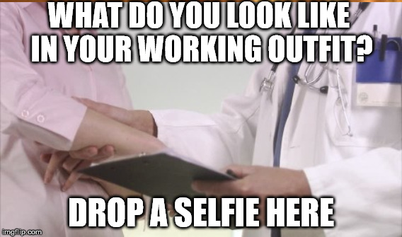 WHAT DO YOU LOOK LIKE IN YOUR WORKING OUTFIT? DROP A SELFIE HERE | image tagged in meme | made w/ Imgflip meme maker