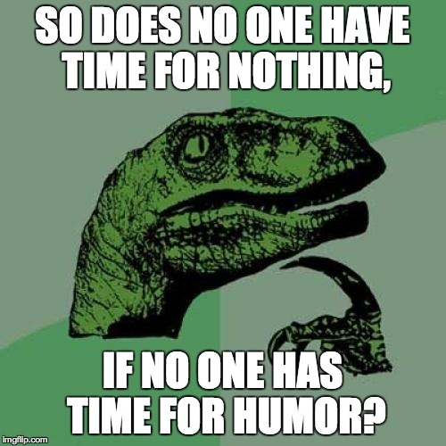 Philosoraptor Meme | SO DOES NO ONE HAVE TIME FOR NOTHING, IF NO ONE HAS TIME FOR HUMOR? | image tagged in memes,philosoraptor | made w/ Imgflip meme maker