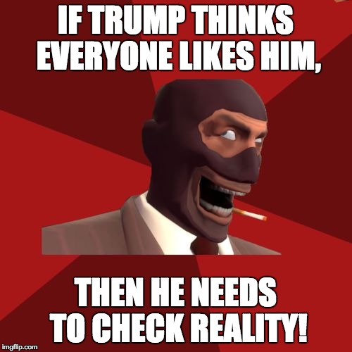 IF TRUMP THINKS EVERYONE LIKES HIM, THEN HE NEEDS TO CHECK REALITY! | made w/ Imgflip meme maker