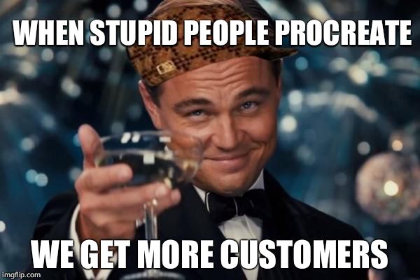 Leonardo Dicaprio Cheers Meme | WHEN STUPID PEOPLE PROCREATE WE GET MORE CUSTOMERS | image tagged in memes,leonardo dicaprio cheers,scumbag | made w/ Imgflip meme maker