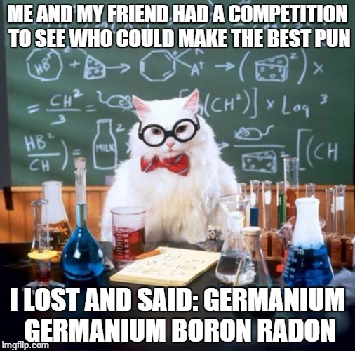Chemistry Cat strikes again with his puns. Let's see if you can decipher this | ME AND MY FRIEND HAD A COMPETITION TO SEE WHO COULD MAKE THE BEST PUN; I LOST AND SAID: GERMANIUM GERMANIUM BORON RADON | image tagged in memes,chemistry cat | made w/ Imgflip meme maker